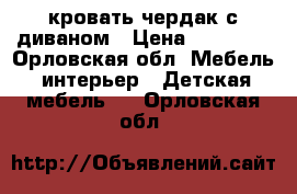  кровать чердак с диваном › Цена ­ 15 000 - Орловская обл. Мебель, интерьер » Детская мебель   . Орловская обл.